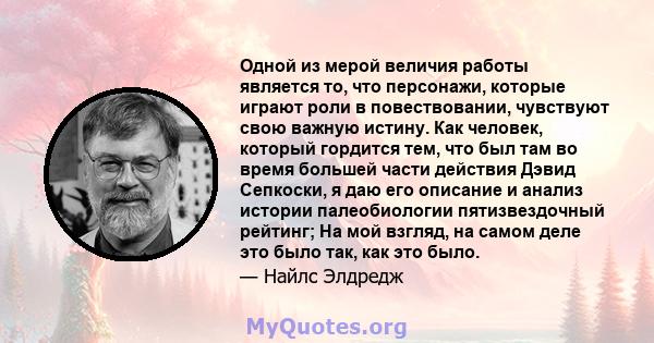 Одной из мерой величия работы является то, что персонажи, которые играют роли в повествовании, чувствуют свою важную истину. Как человек, который гордится тем, что был там во время большей части действия Дэвид Сепкоски, 