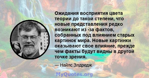 Ожидания восприятия цвета теории до такой степени, что новые представления редко возникают из -за фактов, собранных под влиянием старых картинок мира. Новые картинки оказывают свое влияние, прежде чем факты будут видны