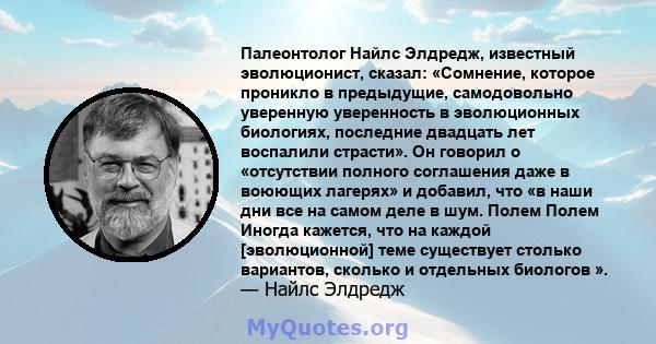 Палеонтолог Найлс Элдредж, известный эволюционист, сказал: «Сомнение, которое проникло в предыдущие, самодовольно уверенную уверенность в эволюционных биологиях, последние двадцать лет воспалили страсти». Он говорил о