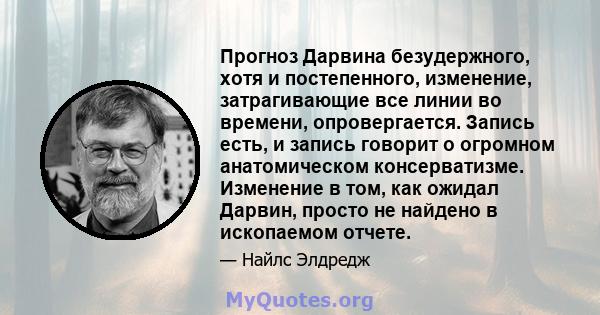 Прогноз Дарвина безудержного, хотя и постепенного, изменение, затрагивающие все линии во времени, опровергается. Запись есть, и запись говорит о огромном анатомическом консерватизме. Изменение в том, как ожидал Дарвин,