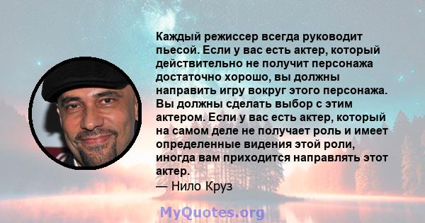 Каждый режиссер всегда руководит пьесой. Если у вас есть актер, который действительно не получит персонажа достаточно хорошо, вы должны направить игру вокруг этого персонажа. Вы должны сделать выбор с этим актером. Если 