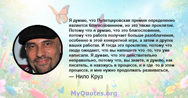 Я думаю, что Пулитцеровская премия определенно является благословением, но это также проклятие. Потому что я думаю, что это благословение, потому что работа получает больше разоблачения, особенно в этой конкретной игре, 