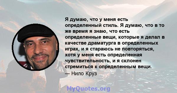 Я думаю, что у меня есть определенный стиль. Я думаю, что в то же время я знаю, что есть определенные вещи, которые я делал в качестве драматурга в определенных играх, и я стараюсь не повторяться, хотя у меня есть