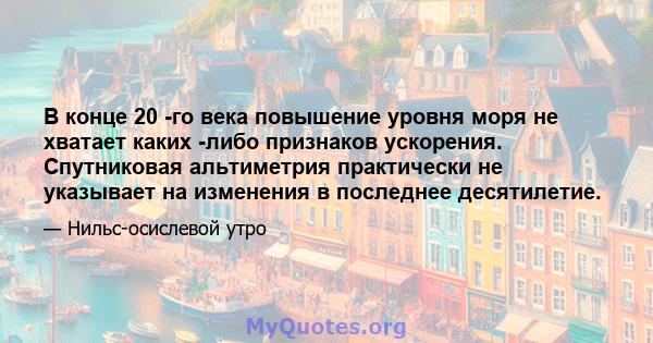 В конце 20 -го века повышение уровня моря не хватает каких -либо признаков ускорения. Спутниковая альтиметрия практически не указывает на изменения в последнее десятилетие.