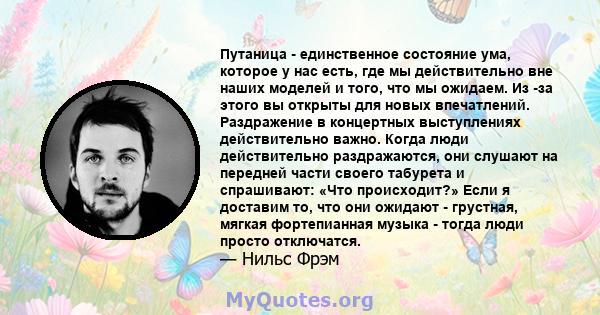 Путаница - единственное состояние ума, которое у нас есть, где мы действительно вне наших моделей и того, что мы ожидаем. Из -за этого вы открыты для новых впечатлений. Раздражение в концертных выступлениях