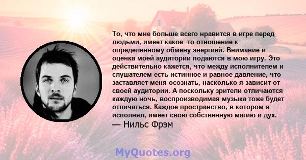 То, что мне больше всего нравится в игре перед людьми, имеет какое -то отношение к определенному обмену энергией. Внимание и оценка моей аудитории подаются в мою игру. Это действительно кажется, что между исполнителем и 