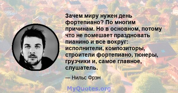 Зачем миру нужен день фортепиано? По многим причинам. Но в основном, потому что не помешает праздновать пианино и все вокруг: исполнители, композиторы, строители фортепиано, тюнеры, грузчики и, самое главное, слушатель.