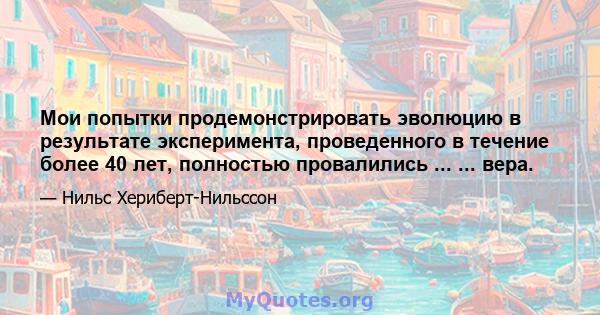 Мои попытки продемонстрировать эволюцию в результате эксперимента, проведенного в течение более 40 лет, полностью провалились ... ... вера.