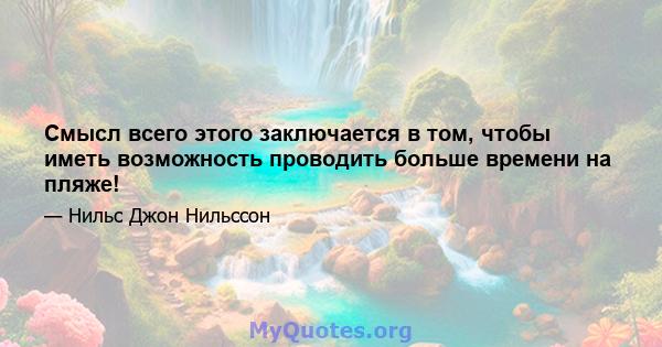 Смысл всего этого заключается в том, чтобы иметь возможность проводить больше времени на пляже!