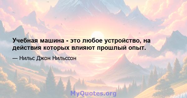 Учебная машина - это любое устройство, на действия которых влияют прошлый опыт.