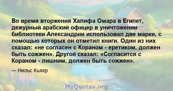 Во время вторжения Халифа Омара в Египет, дежурный арабский офицер в уничтожении библиотеки Александрии использовал две марки, с помощью которых он отметил книги. Один из них сказал: «не согласен с Кораном - еретиком,