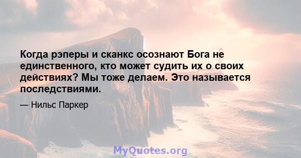 Когда рэперы и сканкс осознают Бога не единственного, кто может судить их о своих действиях? Мы тоже делаем. Это называется последствиями.