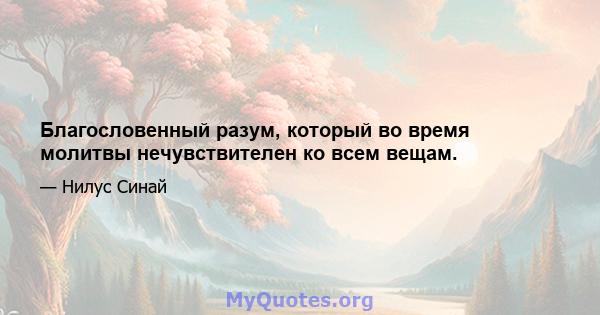 Благословенный разум, который во время молитвы нечувствителен ко всем вещам.