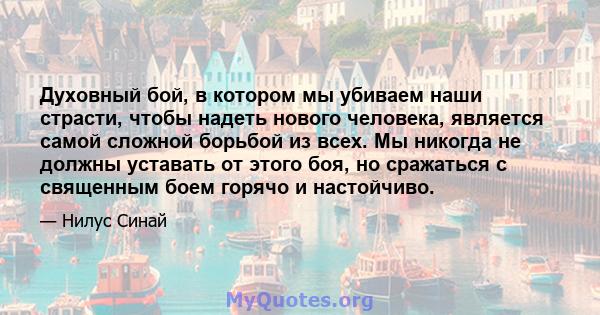 Духовный бой, в котором мы убиваем наши страсти, чтобы надеть нового человека, является самой сложной борьбой из всех. Мы никогда не должны уставать от этого боя, но сражаться с священным боем горячо и настойчиво.