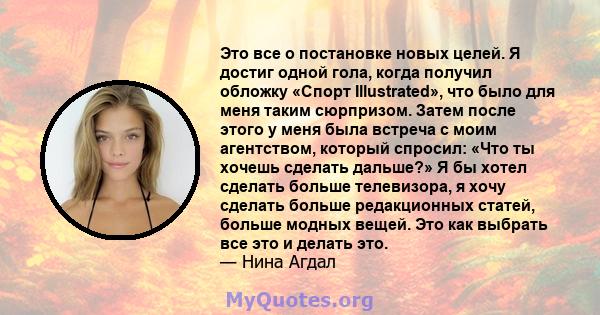 Это все о постановке новых целей. Я достиг одной гола, когда получил обложку «Спорт Illustrated», что было для меня таким сюрпризом. Затем после этого у меня была встреча с моим агентством, который спросил: «Что ты