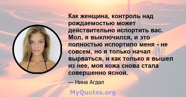 Как женщина, контроль над рождаемостью может действительно испортить вас. Мол, я выключился, и это полностью испортило меня - не совсем, но я только начал вырваться, и как только я вышел из нее, моя кожа снова стала