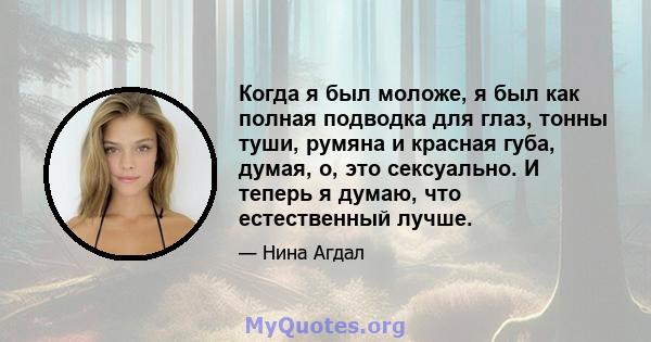 Когда я был моложе, я был как полная подводка для глаз, тонны туши, румяна и красная губа, думая, о, это сексуально. И теперь я думаю, что естественный лучше.