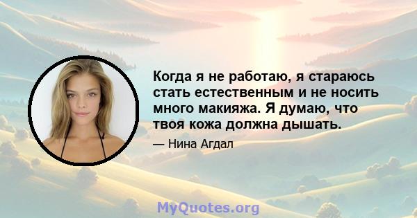 Когда я не работаю, я стараюсь стать естественным и не носить много макияжа. Я думаю, что твоя кожа должна дышать.