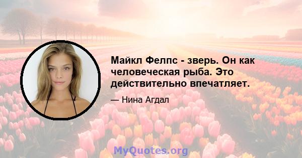 Майкл Фелпс - зверь. Он как человеческая рыба. Это действительно впечатляет.