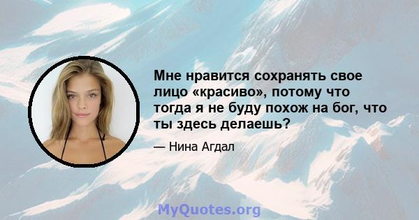 Мне нравится сохранять свое лицо «красиво», потому что тогда я не буду похож на бог, что ты здесь делаешь?