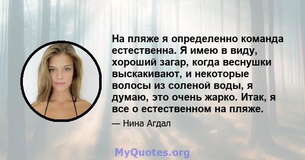 На пляже я определенно команда естественна. Я имею в виду, хороший загар, когда веснушки выскакивают, и некоторые волосы из соленой воды, я думаю, это очень жарко. Итак, я все о естественном на пляже.