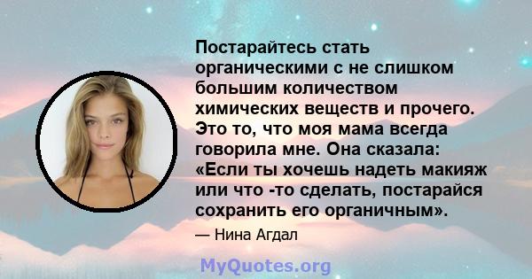 Постарайтесь стать органическими с не слишком большим количеством химических веществ и прочего. Это то, что моя мама всегда говорила мне. Она сказала: «Если ты хочешь надеть макияж или что -то сделать, постарайся