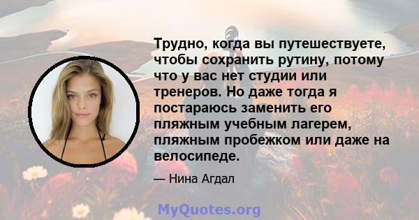 Трудно, когда вы путешествуете, чтобы сохранить рутину, потому что у вас нет студии или тренеров. Но даже тогда я постараюсь заменить его пляжным учебным лагерем, пляжным пробежком или даже на велосипеде.