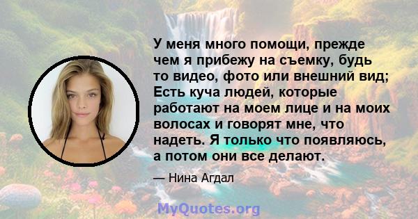 У меня много помощи, прежде чем я прибежу на съемку, будь то видео, фото или внешний вид; Есть куча людей, которые работают на моем лице и на моих волосах и говорят мне, что надеть. Я только что появляюсь, а потом они