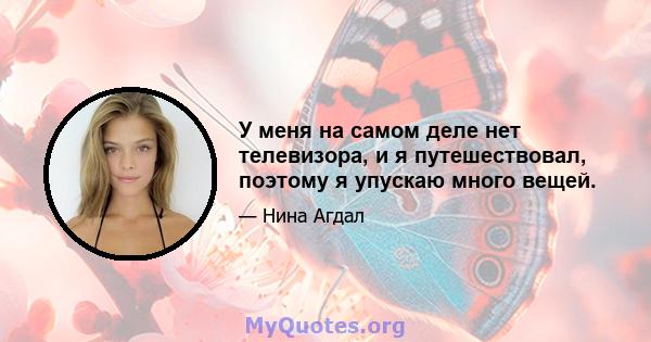 У меня на самом деле нет телевизора, и я путешествовал, поэтому я упускаю много вещей.