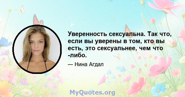 Уверенность сексуальна. Так что, если вы уверены в том, кто вы есть, это сексуальнее, чем что -либо.