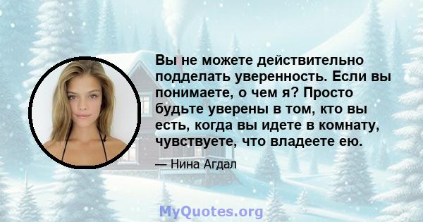 Вы не можете действительно подделать уверенность. Если вы понимаете, о чем я? Просто будьте уверены в том, кто вы есть, когда вы идете в комнату, чувствуете, что владеете ею.