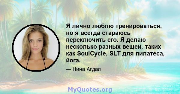 Я лично люблю тренироваться, но я всегда стараюсь переключить его. Я делаю несколько разных вещей, таких как SoulCycle, SLT для пилатеса, йога.