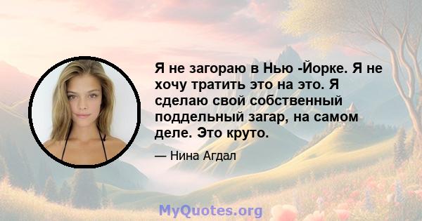 Я не загораю в Нью -Йорке. Я не хочу тратить это на это. Я сделаю свой собственный поддельный загар, на самом деле. Это круто.