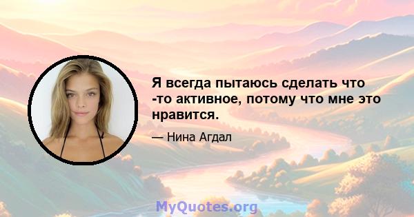 Я всегда пытаюсь сделать что -то активное, потому что мне это нравится.