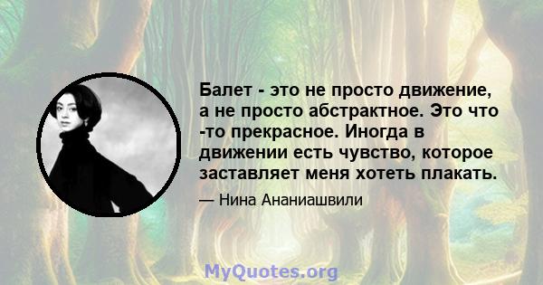 Балет - это не просто движение, а не просто абстрактное. Это что -то прекрасное. Иногда в движении есть чувство, которое заставляет меня хотеть плакать.