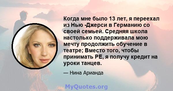 Когда мне было 13 лет, я переехал из Нью -Джерси в Германию со своей семьей. Средняя школа настолько поддерживала мою мечту продолжить обучение в театре; Вместо того, чтобы принимать PE, я получу кредит на уроки танцев.