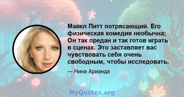 Майкл Питт потрясающий. Его физическая комедия необычна; Он так предан и так готов играть в сценах. Это заставляет вас чувствовать себя очень свободным, чтобы исследовать.