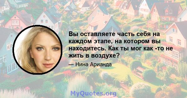 Вы оставляете часть себя на каждом этапе, на котором вы находитесь. Как ты мог как -то не жить в воздухе?