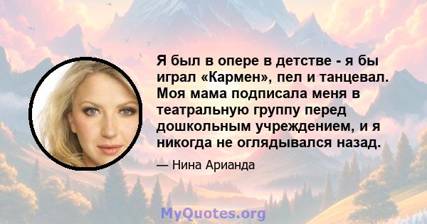 Я был в опере в детстве - я бы играл «Кармен», пел и танцевал. Моя мама подписала меня в театральную группу перед дошкольным учреждением, и я никогда не оглядывался назад.