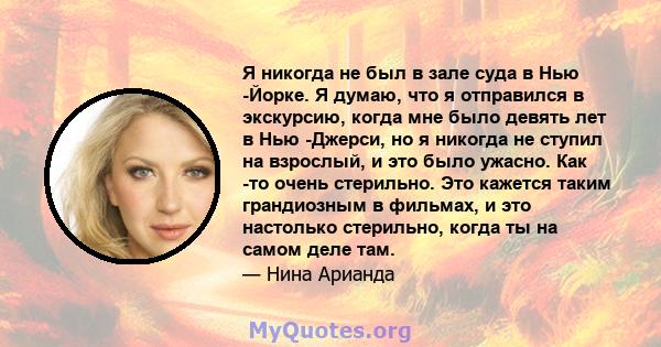 Я никогда не был в зале суда в Нью -Йорке. Я думаю, что я отправился в экскурсию, когда мне было девять лет в Нью -Джерси, но я никогда не ступил на взрослый, и это было ужасно. Как -то очень стерильно. Это кажется