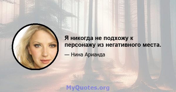 Я никогда не подхожу к персонажу из негативного места.