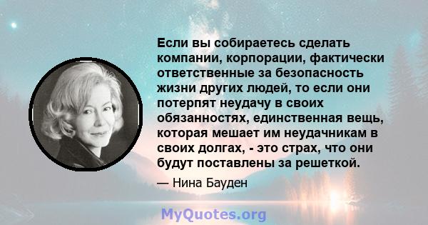 Если вы собираетесь сделать компании, корпорации, фактически ответственные за безопасность жизни других людей, то если они потерпят неудачу в своих обязанностях, единственная вещь, которая мешает им неудачникам в своих