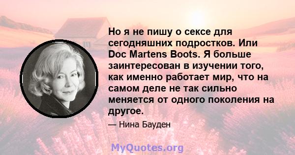 Но я не пишу о сексе для сегодняшних подростков. Или Doc Martens Boots. Я больше заинтересован в изучении того, как именно работает мир, что на самом деле не так сильно меняется от одного поколения на другое.