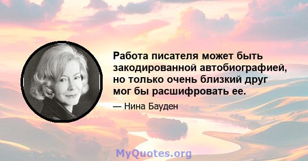 Работа писателя может быть закодированной автобиографией, но только очень близкий друг мог бы расшифровать ее.