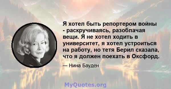 Я хотел быть репортером войны - раскручиваясь, разоблачая вещи. Я не хотел ходить в университет, я хотел устроиться на работу, но тетя Берил сказала, что я должен поехать в Оксфорд.