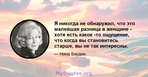 Я никогда не обнаружил, что это малейшая разница в женщине - хотя есть какое -то ощущение, что когда вы становитесь старше, вы не так интересны.