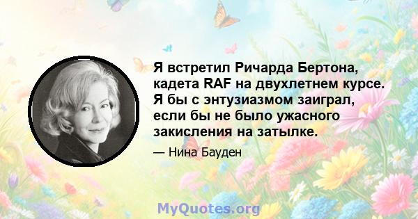 Я встретил Ричарда Бертона, кадета RAF на двухлетнем курсе. Я бы с энтузиазмом заиграл, если бы не было ужасного закисления на затылке.