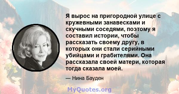 Я вырос на пригородной улице с кружевными занавесками и скучными соседями, поэтому я составил истории, чтобы рассказать своему другу, в которых они стали серийными убийцами и грабителями. Она рассказала своей матери,