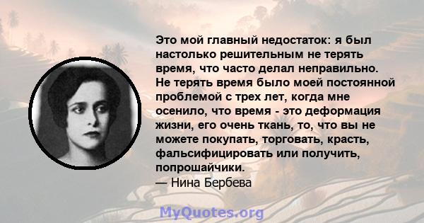 Это мой главный недостаток: я был настолько решительным не терять время, что часто делал неправильно. Не терять время было моей постоянной проблемой с трех лет, когда мне осенило, что время - это деформация жизни, его