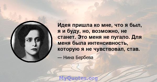 Идея пришла ко мне, что я был, я и буду, но, возможно, не станет. Это меня не пугало. Для меня была интенсивность, которую я не чувствовал, став.